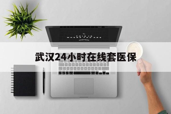 日土武汉24小时在线套医保的最新政策(2025年日土武汉24小时在线套医保微信分享)
