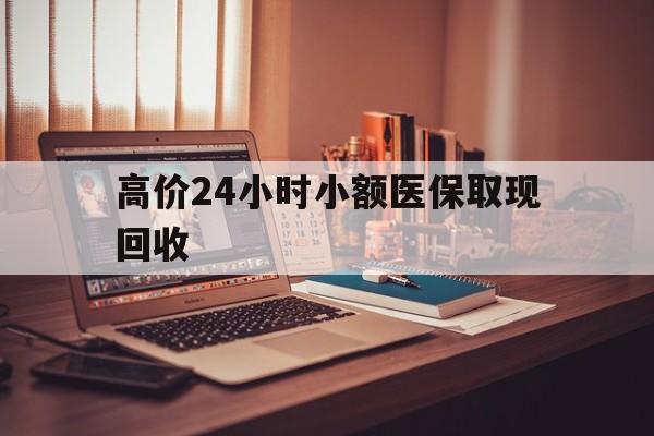 日土高价24小时小额医保取现回收的最新政策(2025年日土高价24小时小额医保取现回收是真的吗分享)